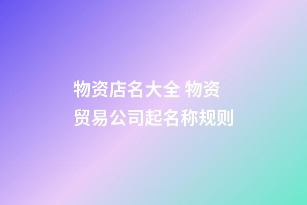 物资店名大全 物资贸易公司起名称规则-第1张-公司起名-玄机派